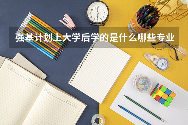 强基计划上大学后学的是什么哪些专业比较好