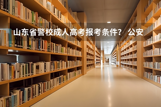 山东省警校成人高考报考条件？ 公安院校报考条件