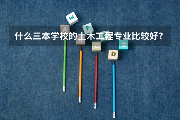 什么三本学校的土木工程专业比较好？