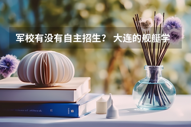 军校有没有自主招生？ 大连的舰艇学院指挥类今年理科的分数线是多少？ 青岛的潜艇学院今年分数线是多少？