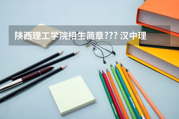 陕西理工学院招生简章??? 汉中理工学院录取分数线