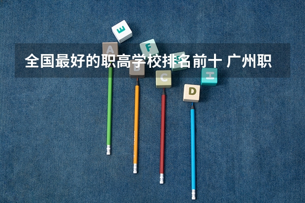 全国最好的职高学校排名前十 广州职校排名前十名学校