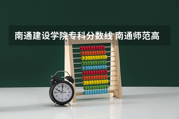 南通建设学院专科分数线 南通师范高等专科学校分数线