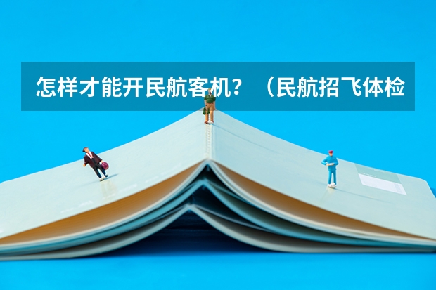 怎样才能开民航客机?(民航招飞体检全介绍(通俗易懂版,建议新手收藏))