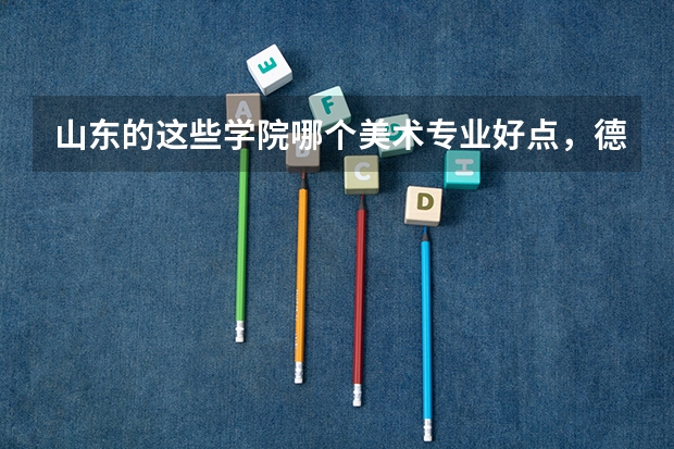山东的这些学院哪个美术专业好点,德州学院,泰山学院,滨州学院,潍坊学院等等