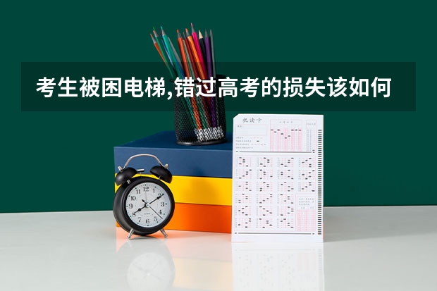 考生被困电梯,错过高考的损失该如何赔偿？
