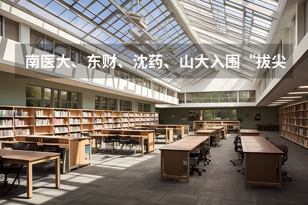 南医大、东财、沈药、山大入围“拔尖计划”，新一轮“双一流”前景如何？