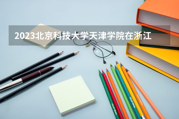 2023北京科技大学天津学院在浙江高考专业计划招生多少人