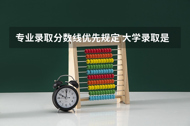 专业录取分数线优先规定 大学录取是看分数线还是专业分数线