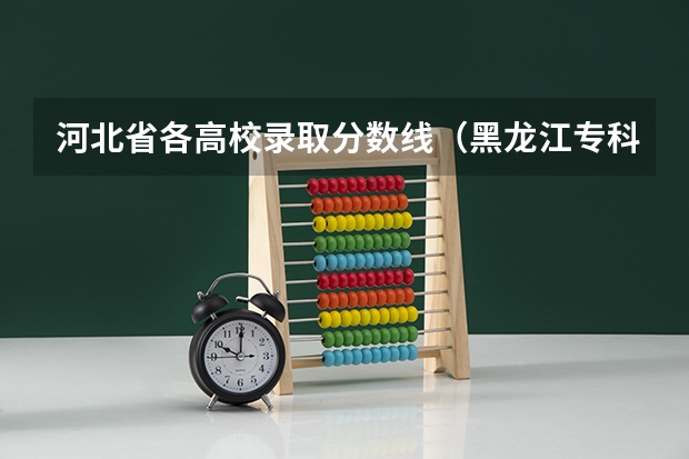 河北省各高校录取分数线（黑龙江专科大学排名及分数线）