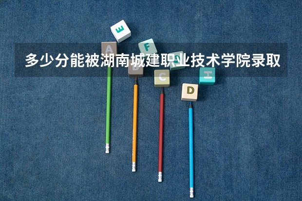 多少分能被湖南城建职业技术学院录取