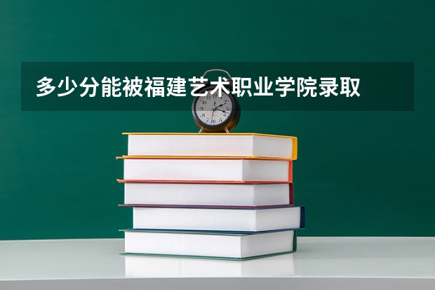 多少分能被福建艺术职业学院录取