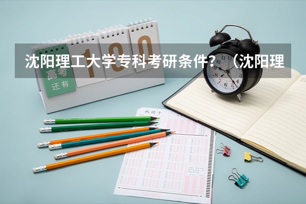 沈阳理工大学专科考研条件？（沈阳理工大学研究生录取分数线）
