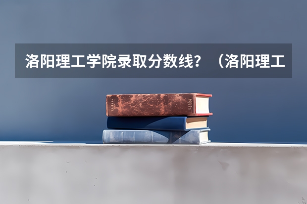 洛阳理工学院录取分数线？（洛阳理工学院专科分数线）
