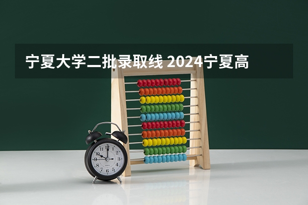 宁夏大学二批录取线 2024宁夏高考各大学录取分数线及位次汇总 最低分公布