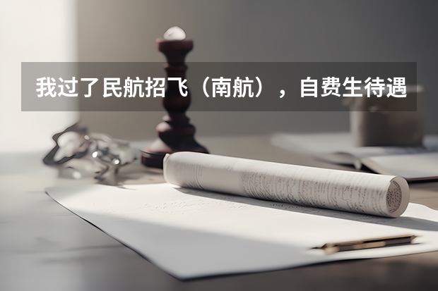 我过了民航招飞（南航），自费生待遇怎样？（本人去年空军招飞体检已过，但成绩没过，今年想报民航飞行，）