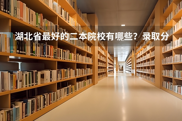 湖北省最好的二本院校有哪些？录取分数线是多少？
