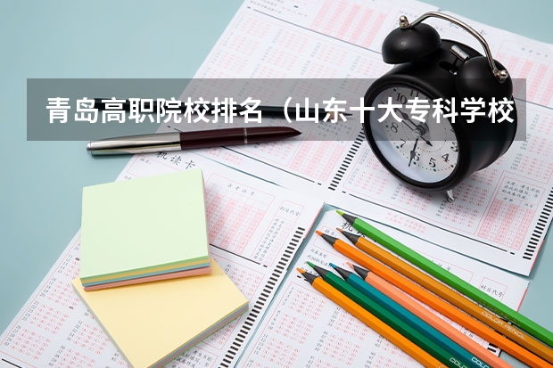 青岛高职院校排名（山东十大专科学校排名）