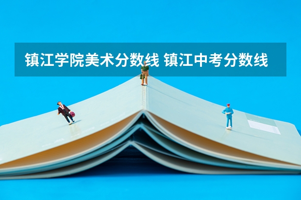 镇江学院美术分数线 镇江中考分数线