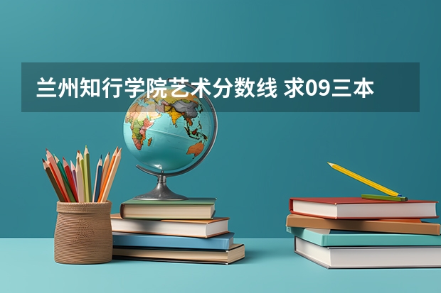 兰州知行学院艺术分数线 求09三本院校在浙江的投档分数!!急!!!