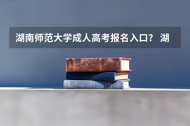 湖南师范大学成人高考报名入口？ 湖南高考报名时间