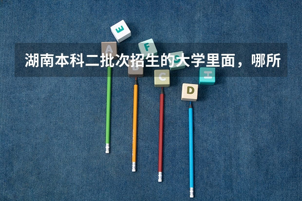 湖南本科二批次招生的大学里面,哪所录取分数最高? 贵州一本分数线
