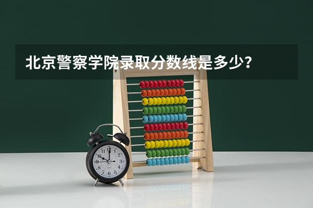 北京警察学院录取分数线是多少？