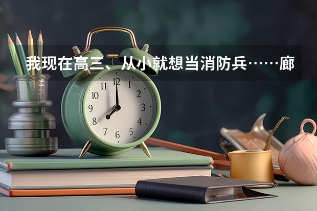 我现在高三、从小就想当消防兵……廊坊武警学院是一本院校???录取分数线大概是多少啊