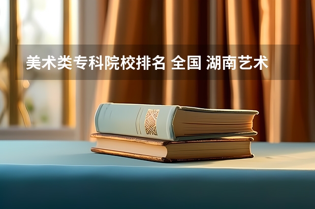 美术类专科院校排名 全国 湖南艺术职业学院排名