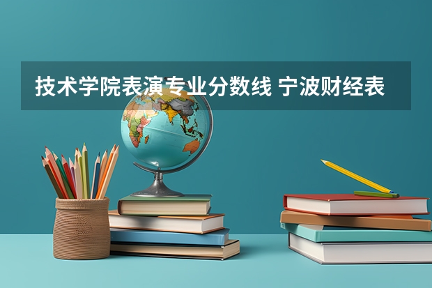 技术学院表演专业分数线 宁波财经表演系最近五年分数线