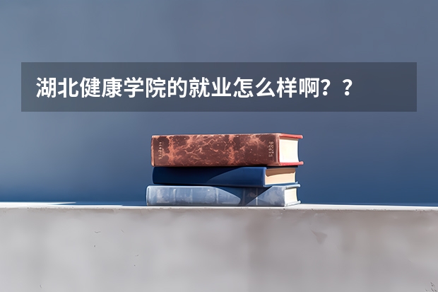 湖北健康学院的就业怎么样啊？？