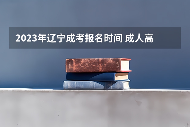 2023年辽宁成考报名时间 成人高考什么时候报名?