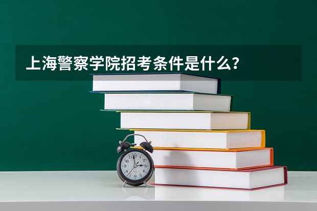 上海警察学院招考条件是什么?