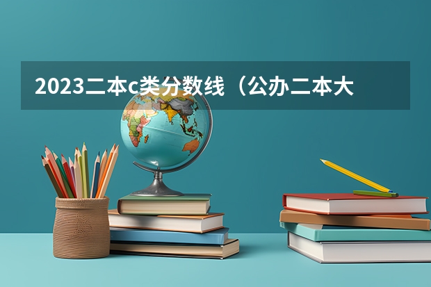 2023二本c类分数线（公办二本大学分数线）