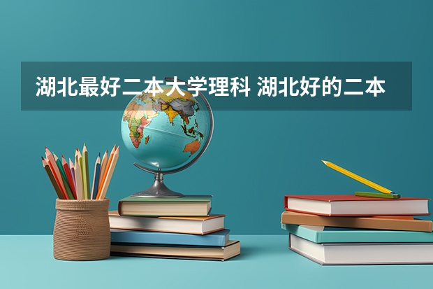 湖北最好二本大学理科 湖北好的二本学校排名