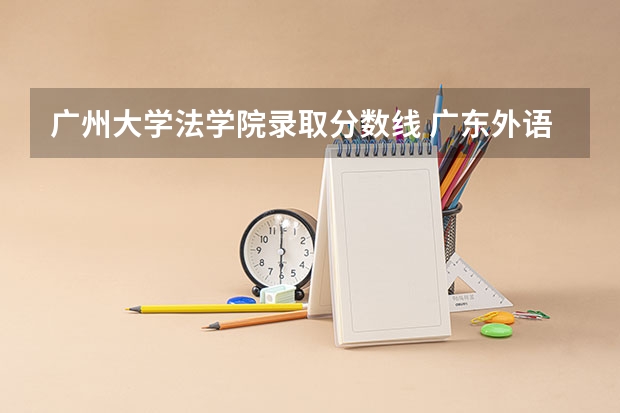 广州大学法学院录取分数线 广东外语外贸大学法学院录取分数线
