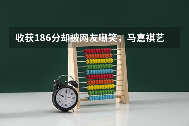 收获186分却被网友嘲笑,马嘉祺艺考省考总分186分,意味着什么?