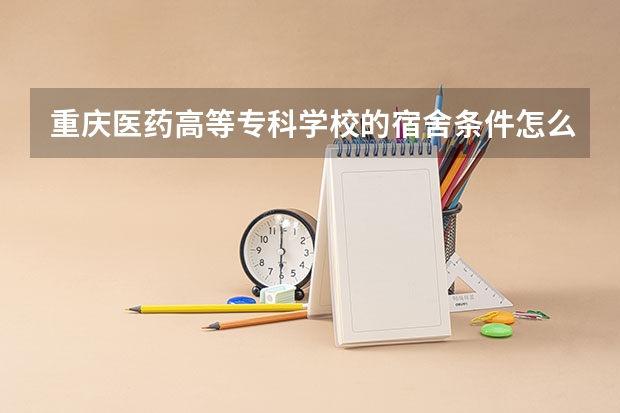 重庆医药高等专科学校的宿舍条件怎么样