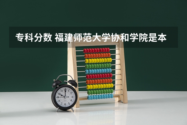 专科分数 福建师范大学协和学院是本科还是专科