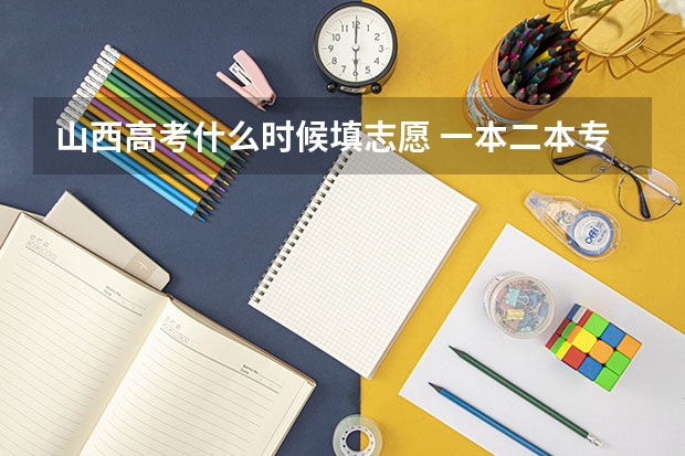 山西高考什么时候填志愿 一本二本专科志愿填报时间