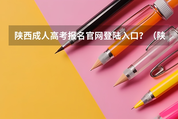 陕西成人高考报名官网登陆入口?(陕西高考报名步骤图解)