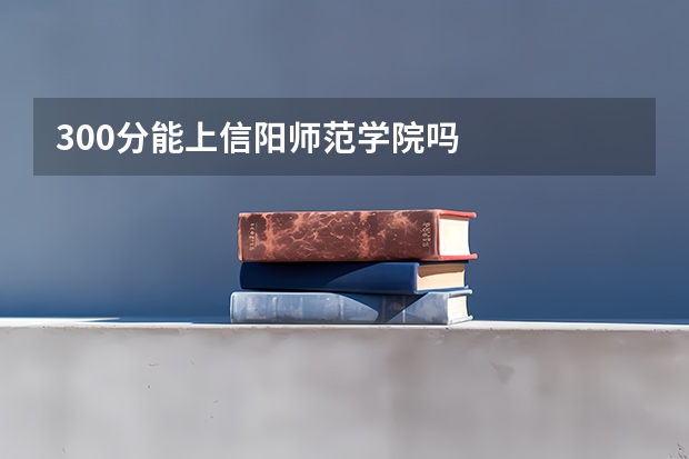 300分能上信阳师范学院吗