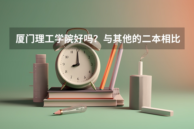 厦门理工学院好吗？与其他的二本相比 还有集美大学呢？一般得多少分能上呢？
