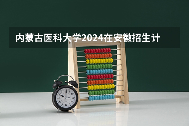 内蒙古医科大学2024在安徽招生计划