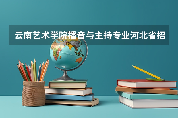 云南艺术学院播音与主持专业河北省招生人数是多少