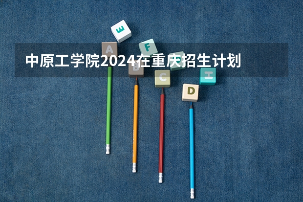中原工学院2024在重庆招生计划
