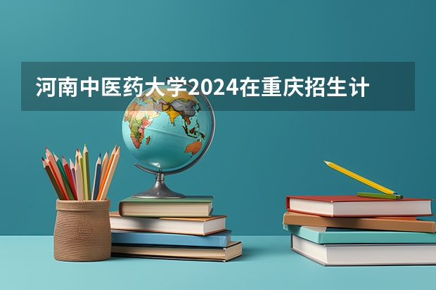 河南中医药大学2024在重庆招生计划