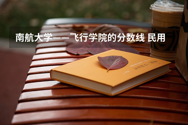 南航大学——飞行学院的分数线 民用航空飞行学院分数线