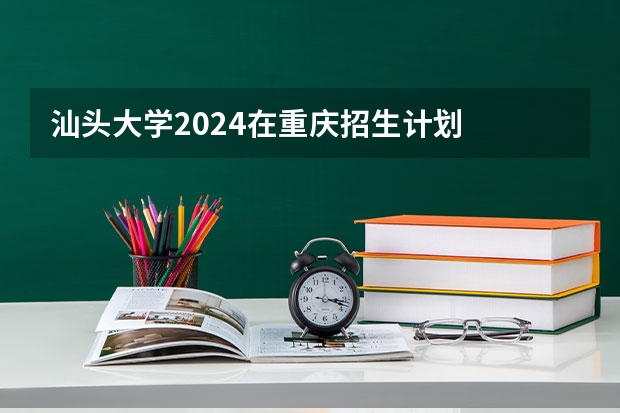 汕头大学2024在重庆招生计划