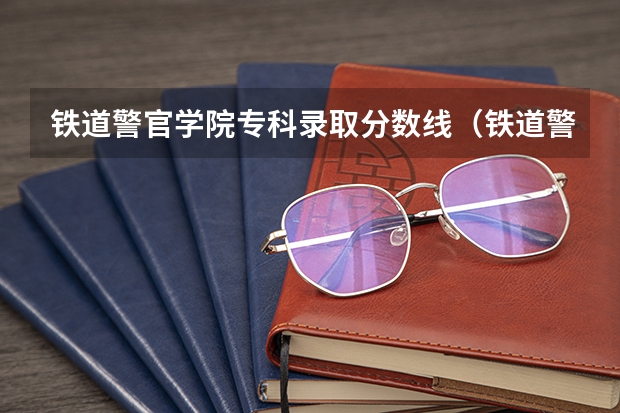 铁道警官学院专科录取分数线（铁道警察学院提前批分数线）